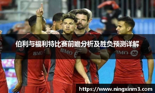 伯利与福利特比赛前瞻分析及胜负预测详解